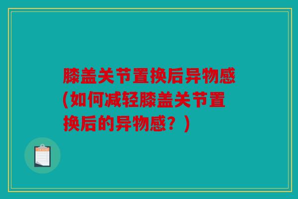 膝盖关节置换后异物感(如何减轻膝盖关节置换后的异物感?) 膝盖关节置换后异物感(如何减轻膝盖关节置换后的异物感?)