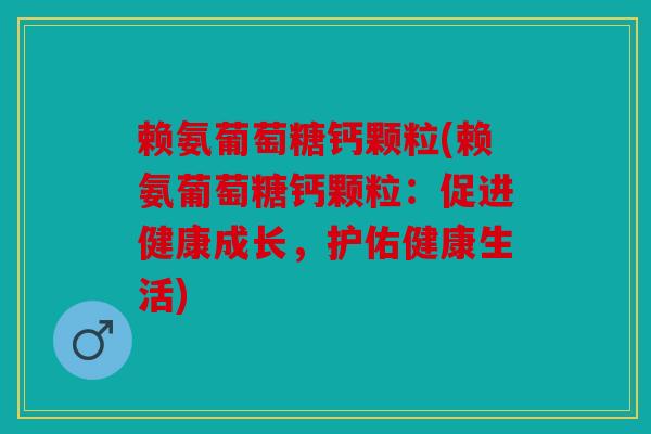 赖氨葡萄糖钙颗粒(赖氨葡萄糖钙颗粒：促进健康成长，护佑健康生活)