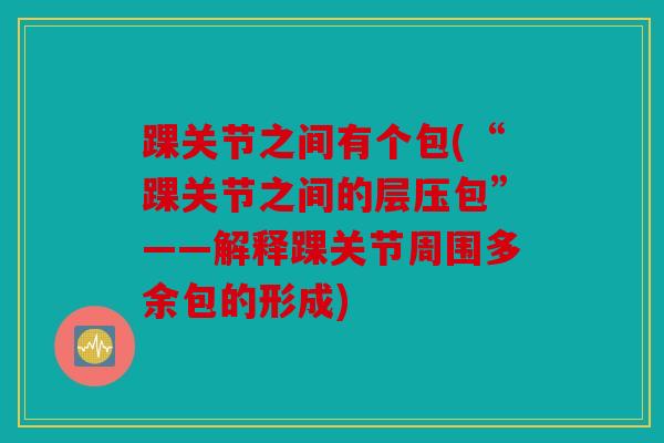 踝关节之间有个包(“踝关节之间的层压包”——解释踝关节周围多余包的形成)