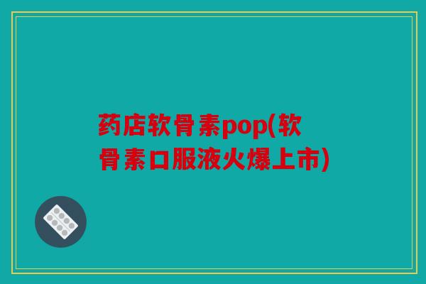药店软骨素pop(软骨素口服液火爆上市)