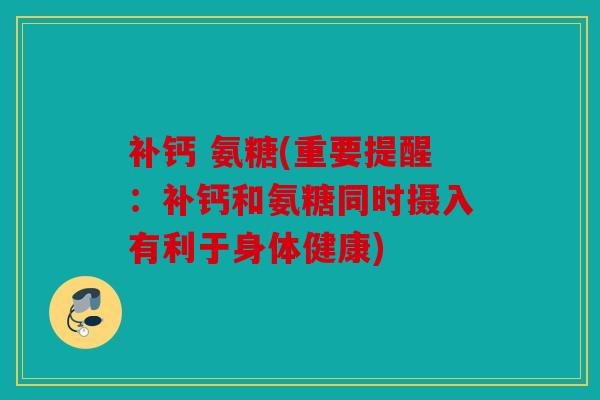 补钙 氨糖(重要提醒：补钙和氨糖同时摄入有利于身体健康)