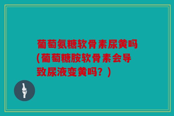 葡萄氨糖软骨素尿黄吗(葡萄糖胺软骨素会导致尿液变黄吗?) 葡萄氨糖软骨素尿黄吗(葡萄糖胺软骨素会导致尿液变黄吗?)