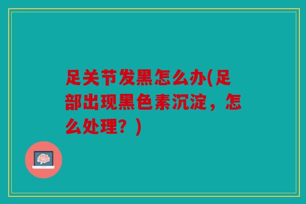 足关节发黑怎么办(足部出现黑色素沉淀,怎么处理?) 足关节发黑怎么办(足部出现黑色素沉淀,怎么处理?)