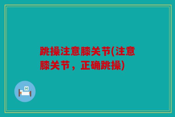 跳操注意膝关节(注意膝关节，正确跳操)