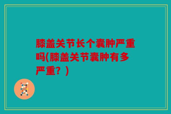 膝盖关节长个囊肿严重吗(膝盖关节囊肿有多严重?) 膝盖关节长个囊肿严重吗(膝盖关节囊肿有多严重?)