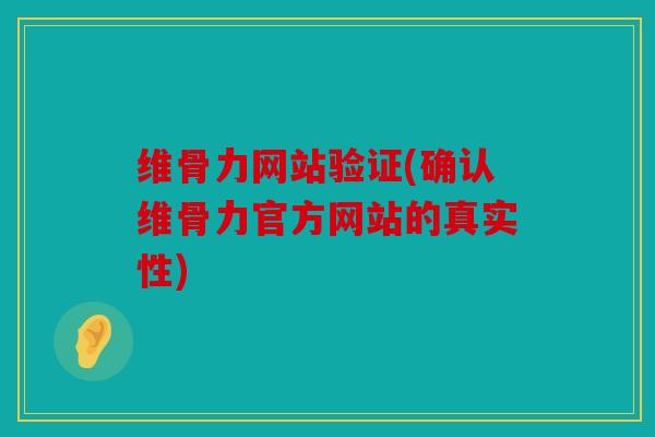 维骨力网站验证(确认维骨力官方网站的真实性) 维骨力网站验证(确认维骨力官方网站的真实性)