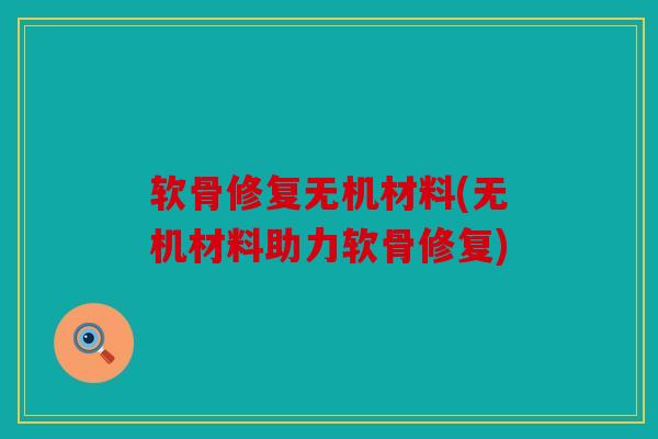 软骨修复无机材料(无机材料助力软骨修复) 软骨修复无机材料(无机材料助力软骨修复)