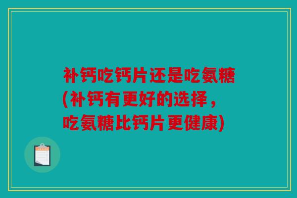 补钙吃钙片还是吃氨糖(补钙有更好的选择,吃氨糖比钙片更健康) 补钙吃钙片还是吃氨糖(补钙有更好的选择,吃氨糖比钙片更健康)