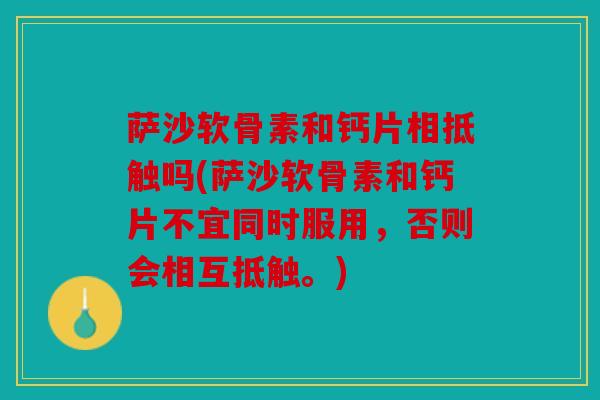 萨沙软骨素和钙片相抵触吗(萨沙软骨素和钙片不宜同时服用，否则会相互抵触。)