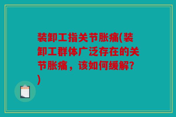 装卸工指关节胀痛(装卸工群体广泛存在的关节胀痛，该如何缓解？)