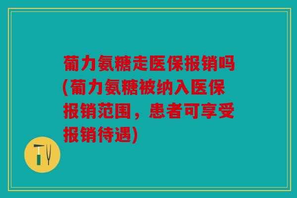 葡力氨糖走医保报销吗(葡力氨糖被纳入医保报销范围,患者可享受报销待遇) 葡力氨糖走医保报销吗(葡力氨糖被纳入医保报销范围,患者可享受报销待遇)