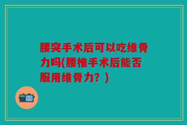 腰突手术后可以吃维骨力吗(腰椎手术后能否服用维骨力?) 腰突手术后可以吃维骨力吗(腰椎手术后能否服用维骨力?)