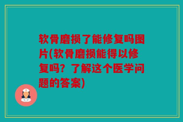 软骨磨损了能修复吗图片(软骨磨损能得以修复吗？了解这个医学问题的答案)