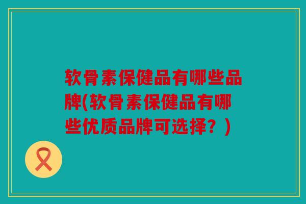 软骨素保健品有哪些品牌(软骨素保健品有哪些优质品牌可选择?) 软骨素保健品有哪些品牌(软骨素保健品有哪些优质品牌可选择?)