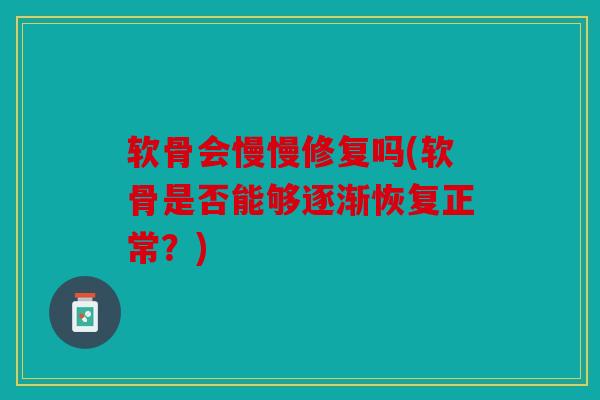 软骨会慢慢修复吗(软骨是否能够逐渐恢复正常?) 软骨会慢慢修复吗(软骨是否能够逐渐恢复正常?)