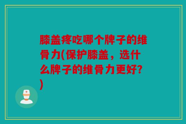 膝盖疼吃哪个牌子的维骨力(保护膝盖,选什么牌子的维骨力更好?) 膝盖疼吃哪个牌子的维骨力(保护膝盖,选什么牌子的维骨力更好?)