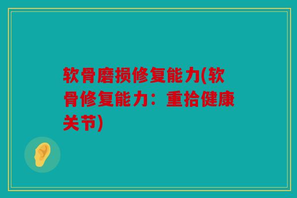 软骨磨损修复能力(软骨修复能力:重拾健康关节) 软骨磨损修复能力(软骨修复能力:重拾健康关节)