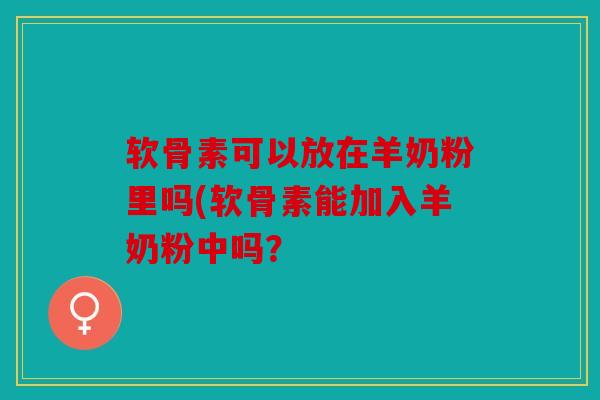 软骨素可以放在羊奶粉里吗(软骨素能加入羊奶粉中吗? 软骨素可以放在羊奶粉里吗(软骨素能加入羊奶粉中吗?