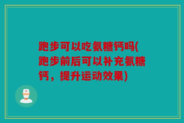 跑步可以吃氨糖钙吗(跑步前后可以补充氨糖钙，提升运动效果)