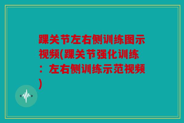 踝关节左右侧训练图示视频(踝关节强化训练：左右侧训练示范视频)