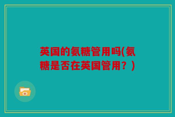 英国的氨糖管用吗(氨糖是否在英国管用?) 英国的氨糖管用吗(氨糖是否在英国管用?)