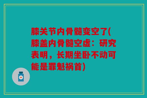 膝关节内骨髓变空了(膝盖内骨髓空虚:研究表明,长期坐卧不动可能是罪魁祸首) 膝关节内骨髓变空了(膝盖内骨髓空虚:研究表明,长期坐卧不动可能是罪魁祸首)