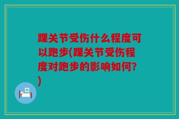 踝关节受伤什么程度可以跑步(踝关节受伤程度对跑步的影响如何？)