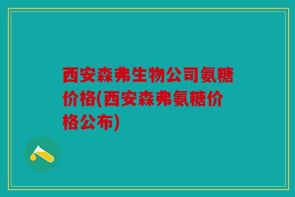 西安森弗生物公司氨糖价格(西安森弗氨糖价格公布) 西安森弗生物公司氨糖价格(西安森弗氨糖价格公布)