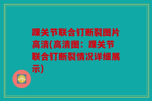 踝关节联合钉断裂图片高清(高清图:踝关节联合钉断裂情况详细展示) 踝关节联合钉断裂图片高清(高清图:踝关节联合钉断裂情况详细展示)