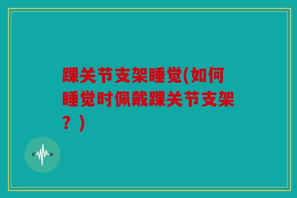 踝关节支架睡觉(如何睡觉时佩戴踝关节支架?) 踝关节支架睡觉(如何睡觉时佩戴踝关节支架?)