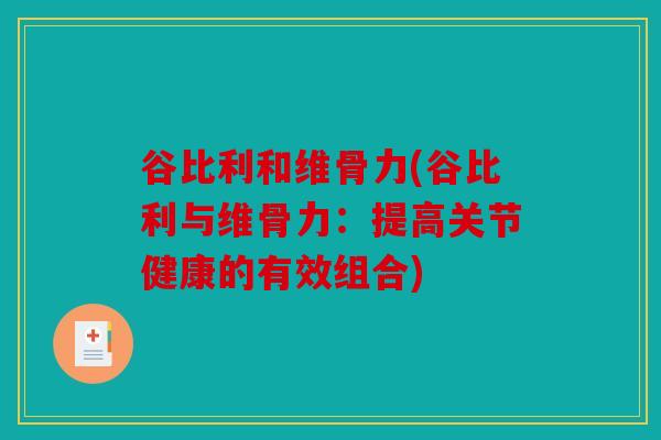 谷比利和维骨力(谷比利与维骨力:提高关节健康的有效组合) 谷比利和维骨力(谷比利与维骨力:提高关节健康的有效组合)