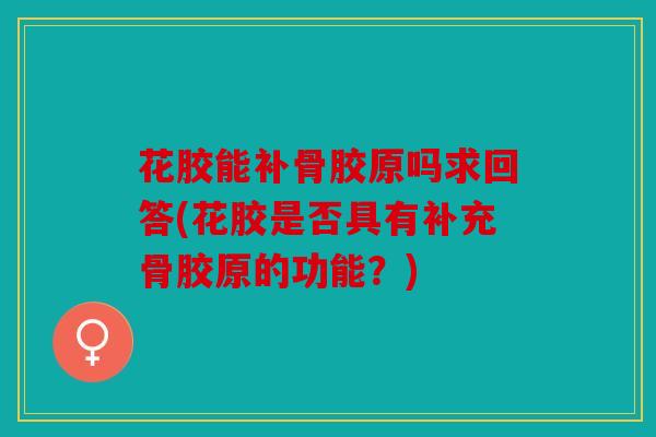 花胶能补骨胶原吗求回答(花胶是否具有补充骨胶原的功能?) 花胶能补骨胶原吗求回答(花胶是否具有补充骨胶原的功能?)