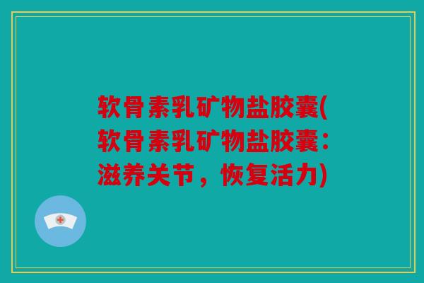 软骨素乳矿物盐胶囊(软骨素乳矿物盐胶囊:滋养关节,恢复活力) 软骨素乳矿物盐胶囊(软骨素乳矿物盐胶囊:滋养关节,恢复活力)