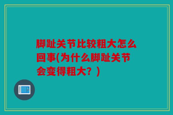 脚趾关节比较粗大怎么回事(为什么脚趾关节会变得粗大?) 脚趾关节比较粗大怎么回事(为什么脚趾关节会变得粗大?)
