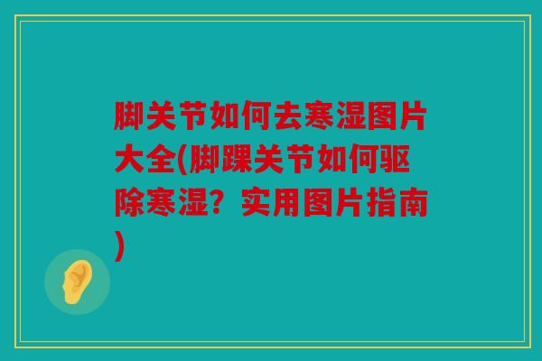 脚关节如何去寒湿图片大全(脚踝关节如何驱除寒湿?实用图片指南) 脚关节如何去寒湿图片大全(脚踝关节如何驱除寒湿?实用图片指南)