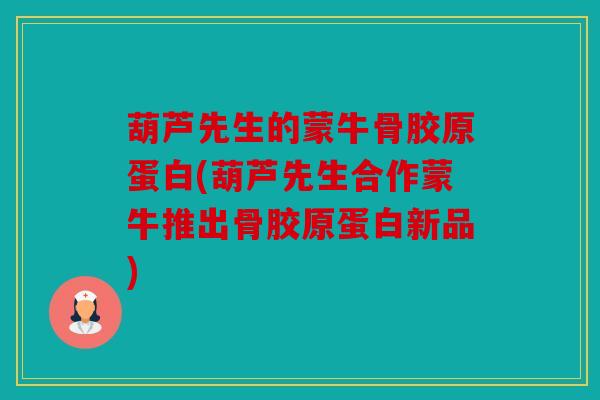 葫芦先生的蒙牛骨胶原蛋白(葫芦先生合作蒙牛推出骨胶原蛋白新品)