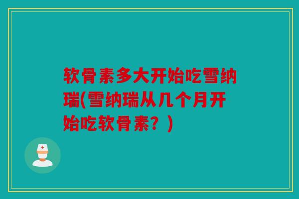 软骨素多大开始吃雪纳瑞(雪纳瑞从几个月开始吃软骨素?) 软骨素多大开始吃雪纳瑞(雪纳瑞从几个月开始吃软骨素?)