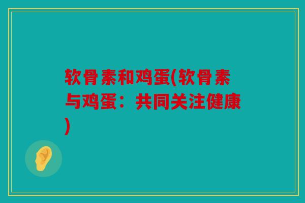 软骨素和鸡蛋(软骨素与鸡蛋：共同关注健康)