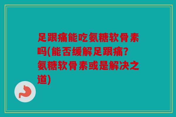 足跟痛能吃氨糖软骨素吗(能否缓解足跟痛?氨糖软骨素或是解决之道) 足跟痛能吃氨糖软骨素吗(能否缓解足跟痛?氨糖软骨素或是解决之道)