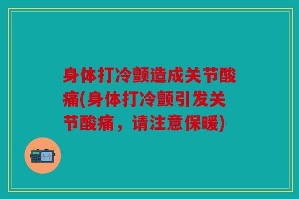 身体打冷颤造成关节酸痛(身体打冷颤引发关节酸痛,请注意保暖) 身体打冷颤造成关节酸痛(身体打冷颤引发关节酸痛,请注意保暖)