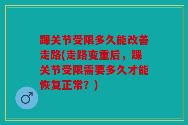 踝关节受限多久能改善走路(走路变重后,踝关节受限需要多久才能恢复正常?) 踝关节受限多久能改善走路(走路变重后,踝关节受限需要多久才能恢复正常?)