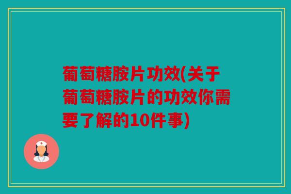 葡萄糖胺片功效(关于葡萄糖胺片的功效你需要了解的10件事)