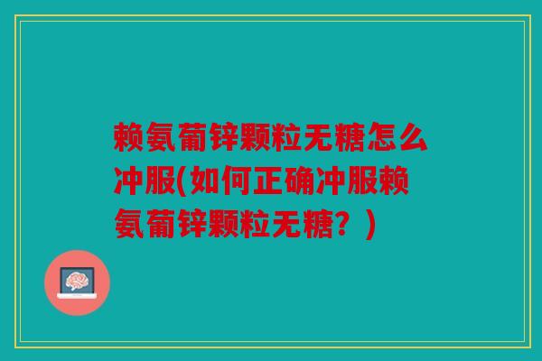 赖氨葡锌颗粒无糖怎么冲服(如何正确冲服赖氨葡锌颗粒无糖?) 赖氨葡锌颗粒无糖怎么冲服(如何正确冲服赖氨葡锌颗粒无糖?)
