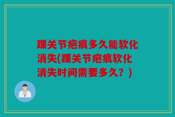 踝关节疤痕多久能软化消失(踝关节疤痕软化消失时间需要多久?) 踝关节疤痕多久能软化消失(踝关节疤痕软化消失时间需要多久?)