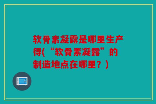 软骨素凝露是哪里生产得(“软骨素凝露”的制造地点在哪里?) 软骨素凝露是哪里生产得(“软骨素凝露”的制造地点在哪里?)