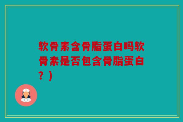 软骨素含骨脂蛋白吗软骨素是否包含骨脂蛋白?) 软骨素含骨脂蛋白吗软骨素是否包含骨脂蛋白?)