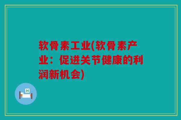 软骨素工业(软骨素产业:促进关节健康的利润新机会) 软骨素工业(软骨素产业:促进关节健康的利润新机会)