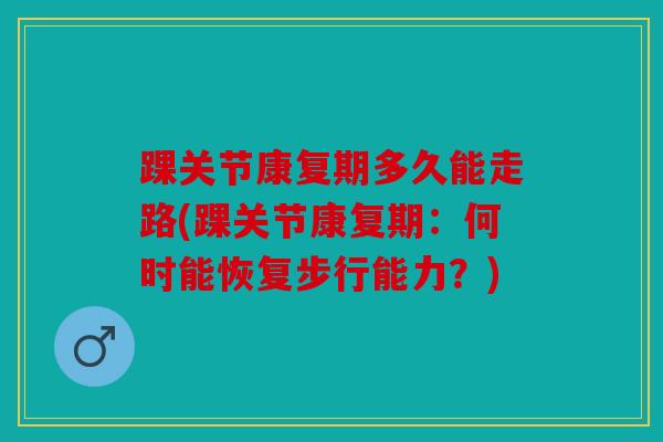 踝关节康复期多久能走路(踝关节康复期:何时能恢复步行能力?) 踝关节康复期多久能走路(踝关节康复期:何时能恢复步行能力?)