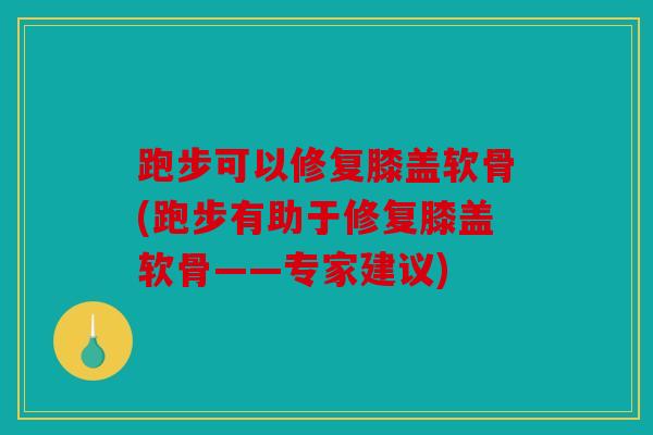 跑步可以修复膝盖软骨(跑步有助于修复膝盖软骨——专家建议) 跑步可以修复膝盖软骨(跑步有助于修复膝盖软骨——专家建议)