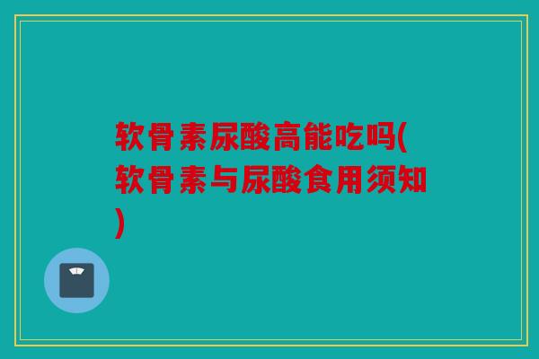 软骨素尿酸高能吃吗(软骨素与尿酸食用须知) 软骨素尿酸高能吃吗(软骨素与尿酸食用须知)